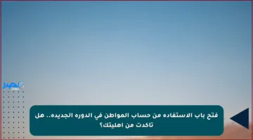 فتح باب الاستفادة من حساب المواطن في الدورة الجديدة.. هل تأكدت من أهليتك؟